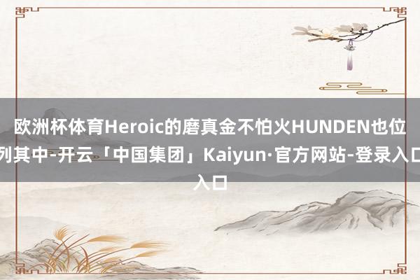 欧洲杯体育Heroic的磨真金不怕火HUNDEN也位列其中-开云「中国集团」Kaiyun·官方网站-登录入口