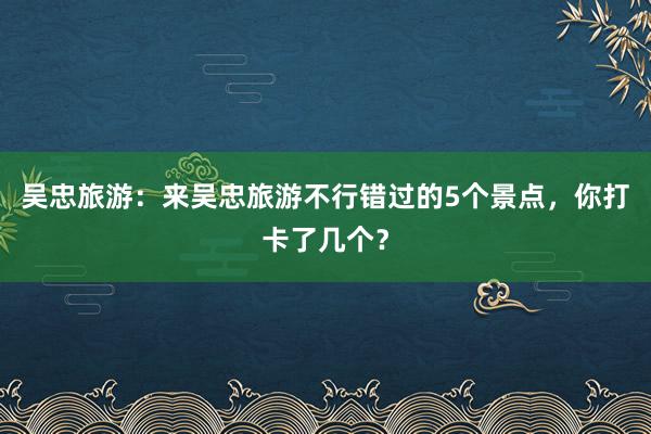 吴忠旅游：来吴忠旅游不行错过的5个景点，你打卡了几个？