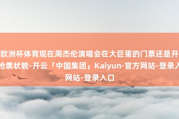 欧洲杯体育现在周杰伦演唱会在大巨蛋的门票还是开启抢票状貌-开云「中国集团」Kaiyun·官方网站-登录入口