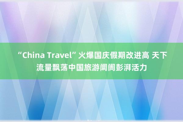 “China Travel”火爆国庆假期改进高 天下流量飘荡中国旅游阛阓彭湃活力